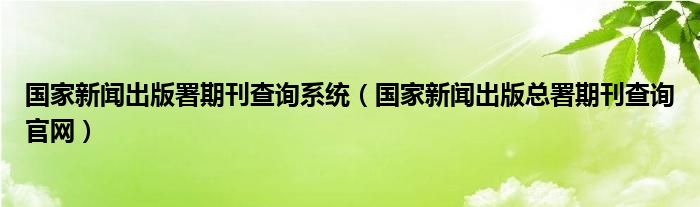 国家新闻出版署期刊查询系统（国家新闻出版总署期刊查询官网）