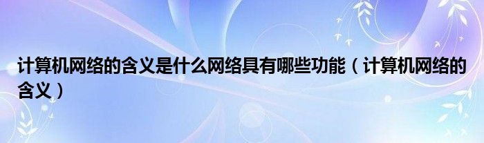 计算机网络的含义是什么网络具有哪些功能（计算机网络的含义）