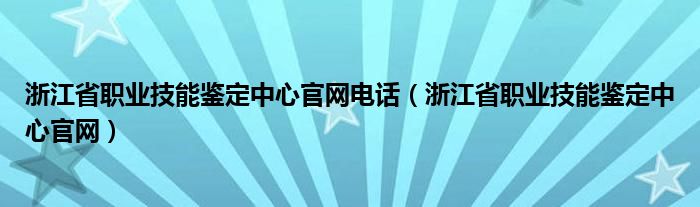 浙江省职业技能鉴定中心官网电话（浙江省职业技能鉴定中心官网）