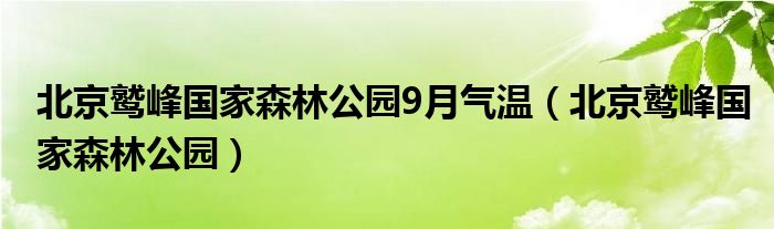 北京鹫峰国家森林公园9月气温（北京鹫峰国家森林公园）