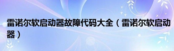 雷诺尔软启动器故障代码大全（雷诺尔软启动器）