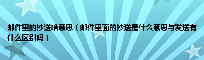 邮件里的抄送啥意思（邮件里面的抄送是什么意思与发送有什么区别吗）