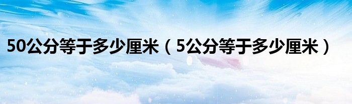 50公分等于多少厘米（5公分等于多少厘米）