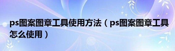 ps图案图章工具使用方法（ps图案图章工具怎么使用）