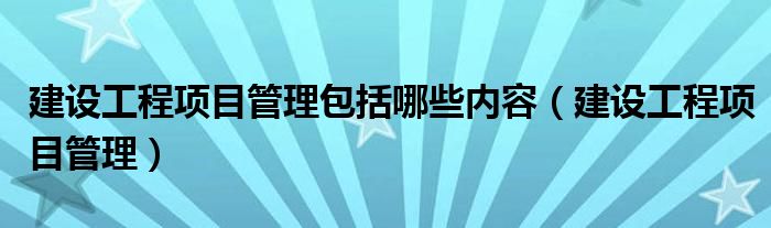 建设工程项目管理包括哪些内容（建设工程项目管理）