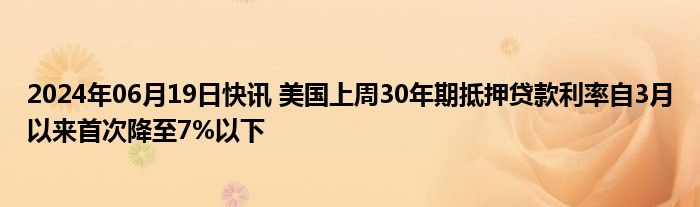 2024年06月19日快讯 美国上周30年期抵押贷款利率自3月以来首次降至7%以下