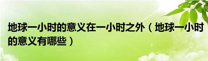 地球一小时的意义在一小时之外（地球一小时的意义有哪些）