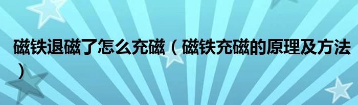 磁铁退磁了怎么充磁（磁铁充磁的原理及方法）