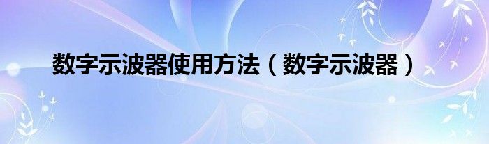 数字示波器使用方法（数字示波器）