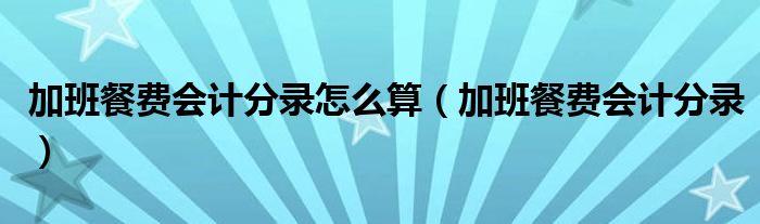 加班餐费会计分录怎么算（加班餐费会计分录）