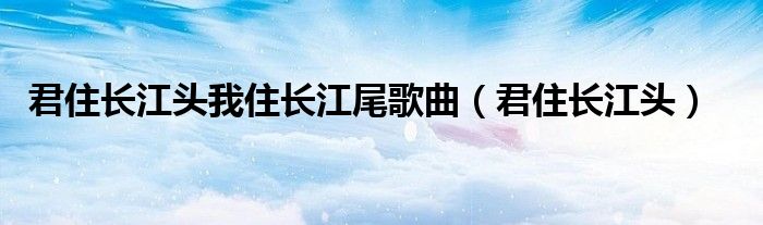 君住长江头我住长江尾歌曲（君住长江头）