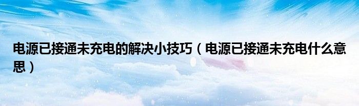 电源已接通未充电的解决小技巧（电源已接通未充电什么意思）