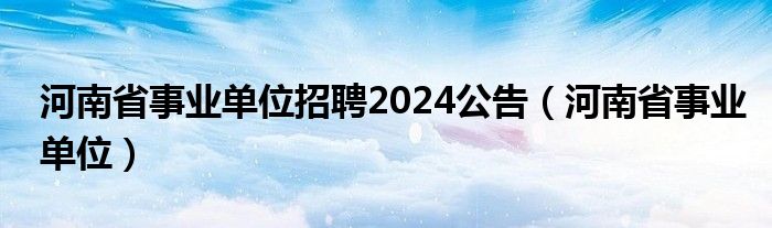 河南省事业单位招聘2024公告（河南省事业单位）