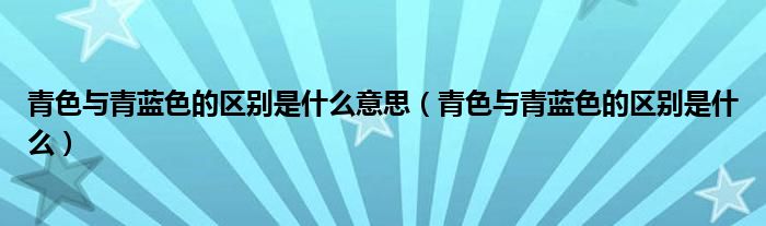 青色与青蓝色的区别是什么意思（青色与青蓝色的区别是什么）