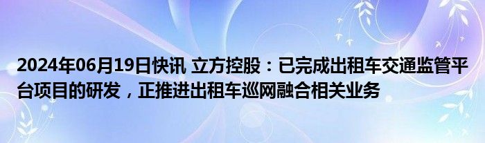 2024年06月19日快讯 立方控股：已完成出租车交通监管平台项目的研发，正推进出租车巡网融合相关业务