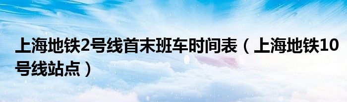 上海地铁2号线首末班车时间表（上海地铁10号线站点）