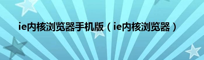 ie内核浏览器手机版（ie内核浏览器）