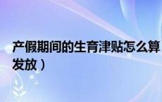 产假期间的生育津贴怎么算（产假期间工资和生育津贴如何发放）