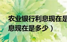 农业银行利息现在是多少23年（农业银行利息现在是多少）