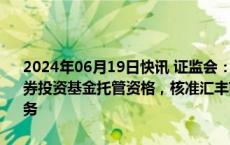 2024年06月19日快讯 证监会：核准法国巴黎银行（中国）有限公司证券投资基金托管资格，核准汇丰前海证券有限责任公司从事融资融券业务