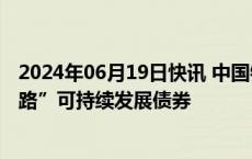 2024年06月19日快讯 中国银行发行全球首批共建“一带一路”可持续发展债券