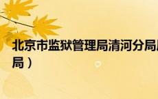 北京市监狱管理局清河分局局长（北京市监狱管理局清河分局）