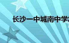 长沙一中城南中学怎么样（长沙一中）