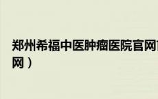 郑州希福中医肿瘤医院官网首页（郑州希福中医肿瘤医院官网）