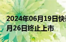 2024年06月19日快讯 退市商城：股票将于6月26日终止上市