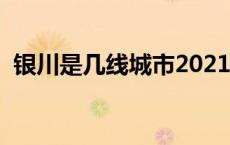 银川是几线城市2021年（银川是几线城市）