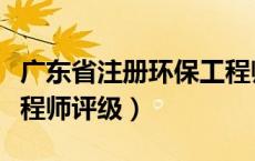 广东省注册环保工程师报名时间（广东环保工程师评级）