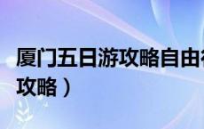 厦门五日游攻略自由行推荐路线（厦门五日游攻略）