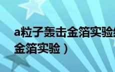 a粒子轰击金箔实验结论和现象（a粒子轰击金箔实验）