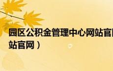 园区公积金管理中心网站官网首页（园区公积金管理中心网站官网）