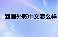 到国外教中文怎么样（在国外教中文好吗）