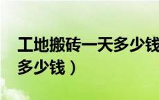 工地搬砖一天多少钱2023年（工地搬砖一天多少钱）