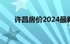 许昌房价2024最新价格（许昌房价）