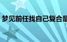 梦见前任找自己复合是什么意思（梦见前任）