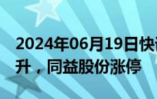 2024年06月19日快讯 PEEK材料概念震荡拉升，同益股份涨停