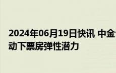 2024年06月19日快讯 中金公司：建议关注暑期重点内容带动下票房弹性潜力