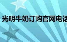 光明牛奶订购官网电话（光明牛奶订购官网）