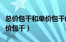 总价包干和单价包干的优缺点（总价包干和单价包干）