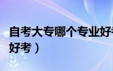 自考大专哪个专业好考些（自考大专哪个专业好考）