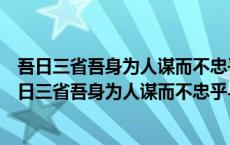 吾日三省吾身为人谋而不忠乎与朋友交而不信乎的道理（吾日三省吾身为人谋而不忠乎与朋友交而不信乎传不习乎）