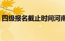 四级报名截止时间河南（四级报名截止时间）