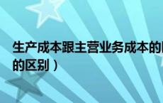 生产成本跟主营业务成本的区别（生产成本与主营业务成本的区别）