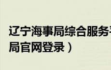 辽宁海事局综合服务平台登录官网（辽宁海事局官网登录）