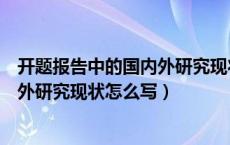 开题报告中的国内外研究现状怎么写好（开题报告中的国内外研究现状怎么写）