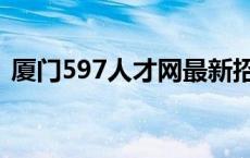 厦门597人才网最新招聘（厦门597人才网）