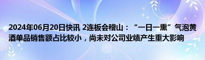 2024年06月20日快讯 2连板会稽山：“一日一熏”气泡黄酒单品销售额占比较小，尚未对公司业绩产生重大影响